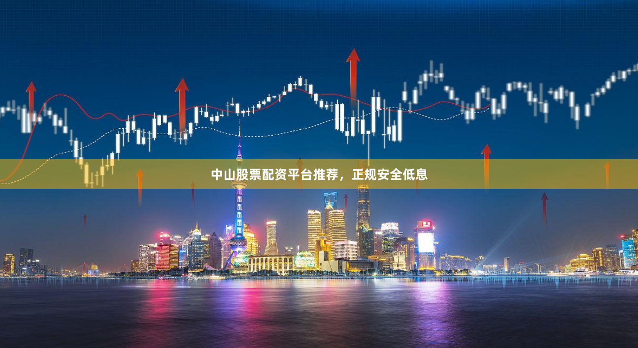 中山股票配资平台推荐，正规安全低息