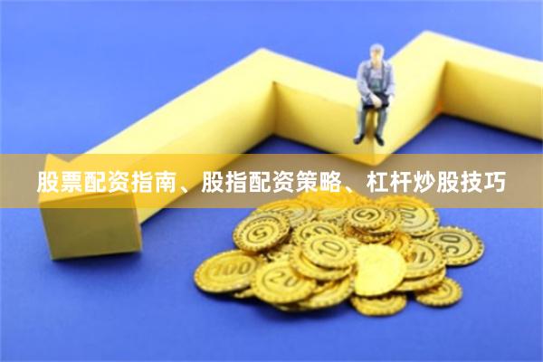 股票配资指南、股指配资策略、杠杆炒股技巧