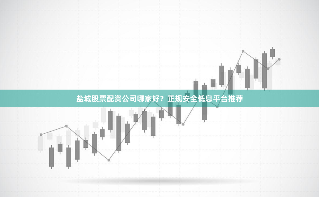 盐城股票配资公司哪家好？正规安全低息平台推荐