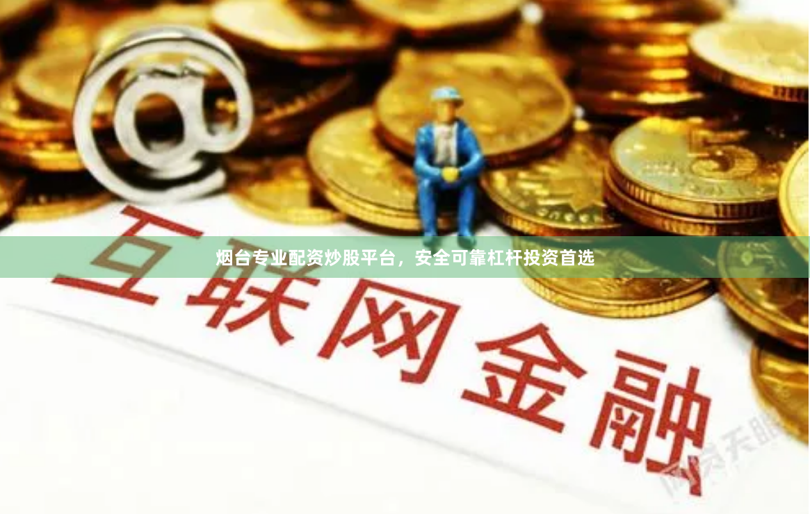烟台专业配资炒股平台，安全可靠杠杆投资首选