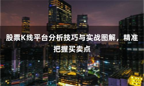 股票K线平台分析技巧与实战图解，精准把握买卖点