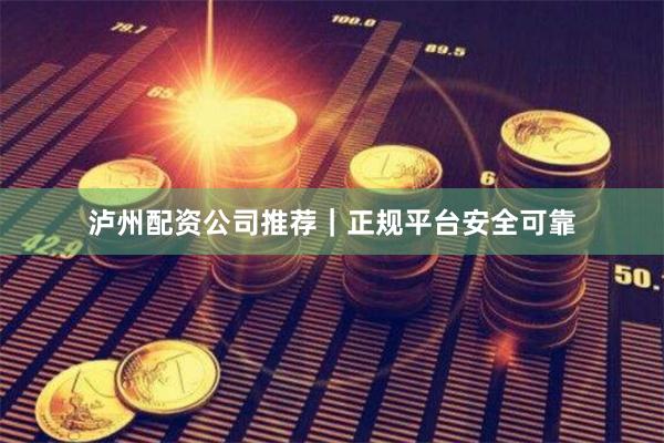 泸州配资公司推荐｜正规平台安全可靠