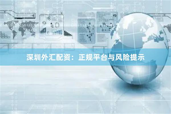 深圳外汇配资：正规平台与风险提示