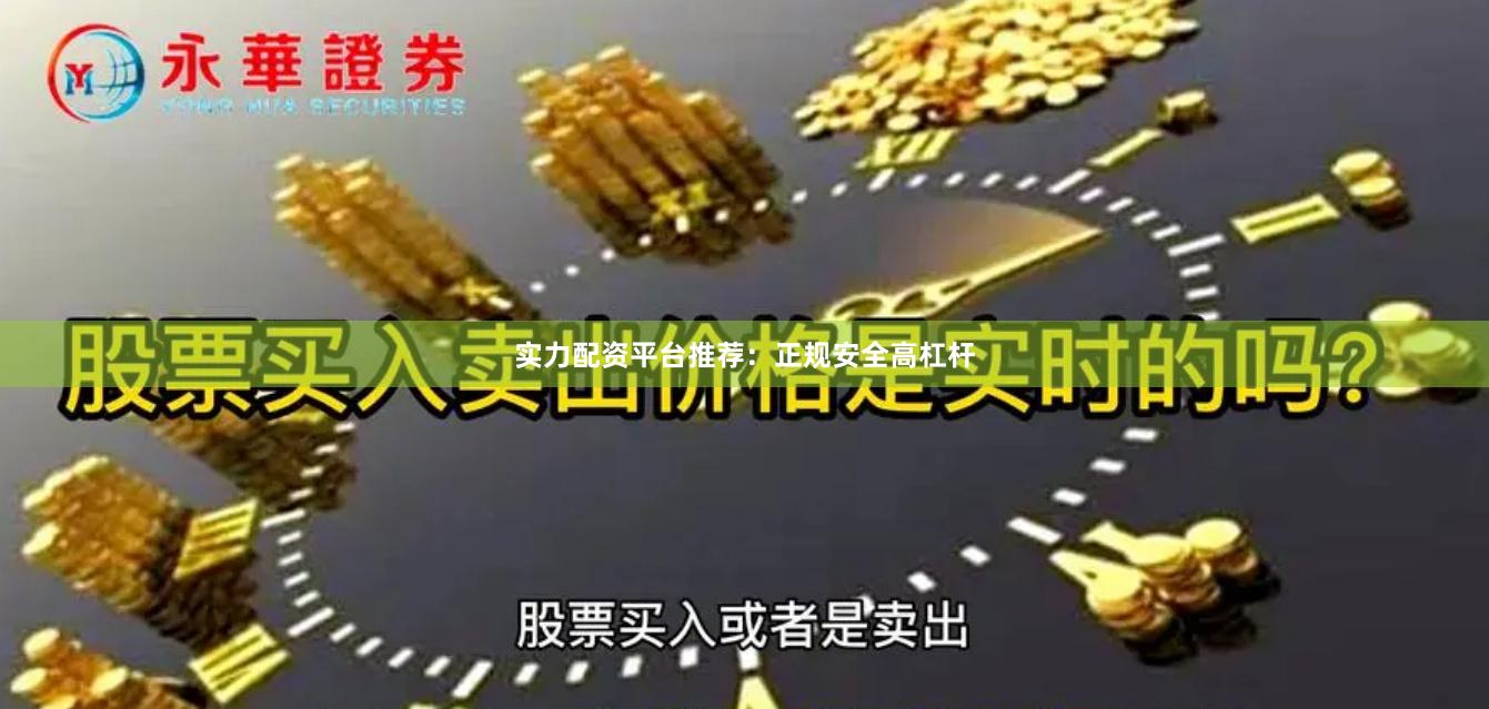 实力配资平台推荐：正规安全高杠杆