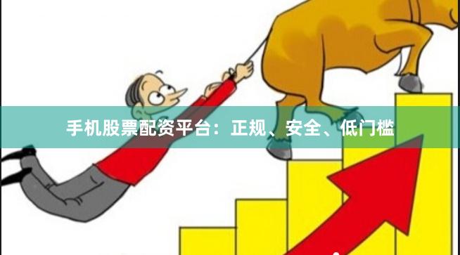 手机股票配资平台：正规、安全、低门槛