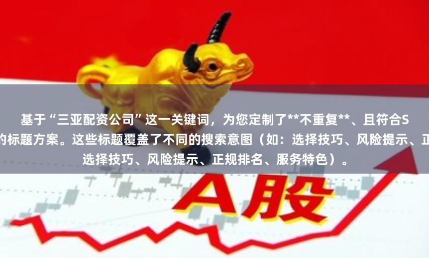 基于“三亚配资公司”这一关键词，为您定制了**不重复**、且符合SEO标题规范（以内）的标题方案。这些标题覆盖了不同的搜索意图（如：选择技巧、风险提示、正规排名、服务特色）。